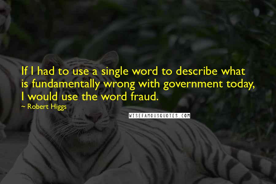 Robert Higgs Quotes: If I had to use a single word to describe what is fundamentally wrong with government today, I would use the word fraud.