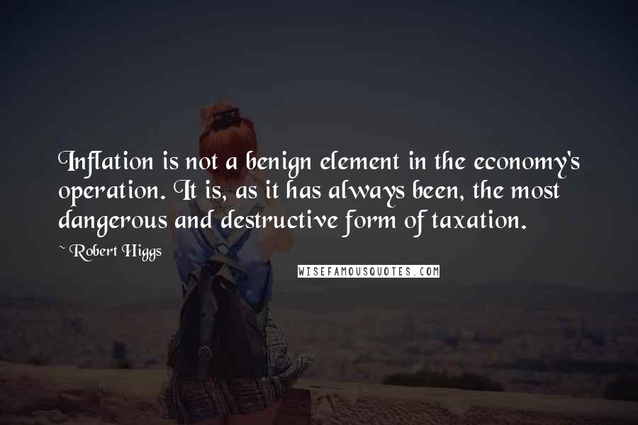 Robert Higgs Quotes: Inflation is not a benign element in the economy's operation. It is, as it has always been, the most dangerous and destructive form of taxation.