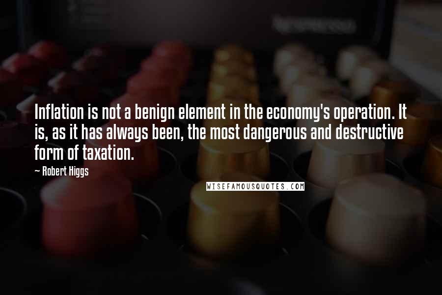 Robert Higgs Quotes: Inflation is not a benign element in the economy's operation. It is, as it has always been, the most dangerous and destructive form of taxation.