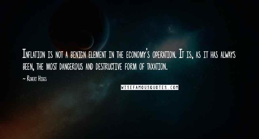 Robert Higgs Quotes: Inflation is not a benign element in the economy's operation. It is, as it has always been, the most dangerous and destructive form of taxation.