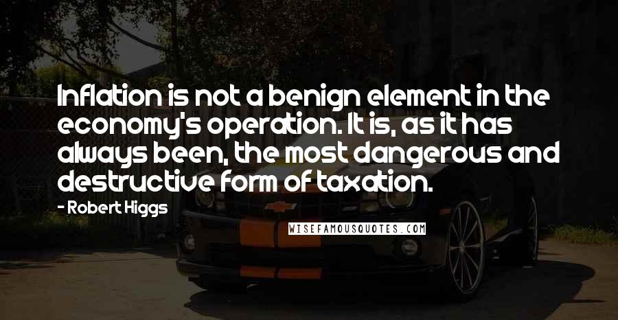 Robert Higgs Quotes: Inflation is not a benign element in the economy's operation. It is, as it has always been, the most dangerous and destructive form of taxation.