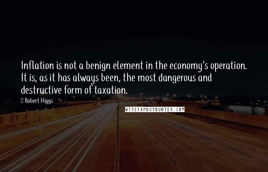 Robert Higgs Quotes: Inflation is not a benign element in the economy's operation. It is, as it has always been, the most dangerous and destructive form of taxation.