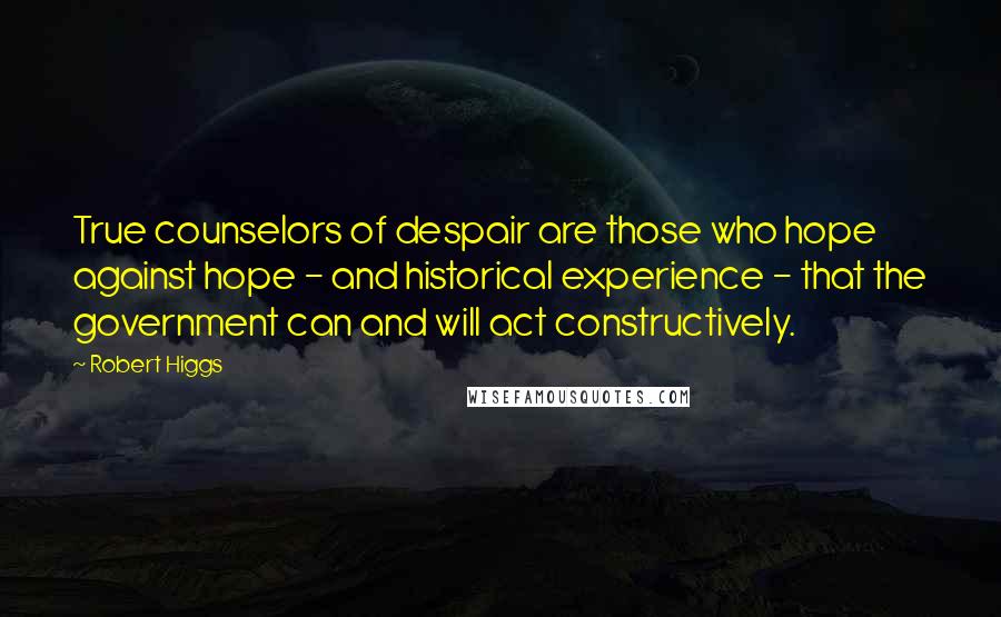 Robert Higgs Quotes: True counselors of despair are those who hope against hope - and historical experience - that the government can and will act constructively.