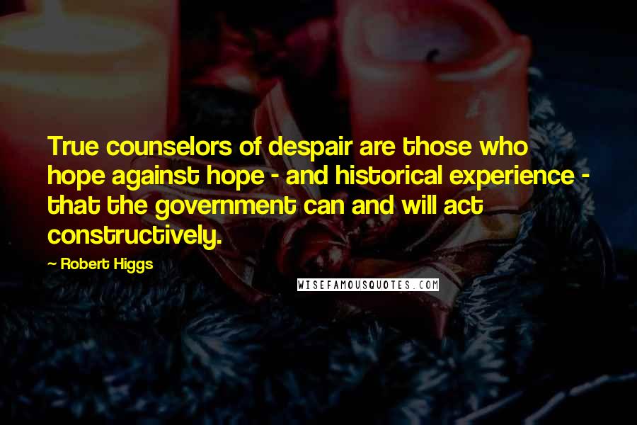 Robert Higgs Quotes: True counselors of despair are those who hope against hope - and historical experience - that the government can and will act constructively.