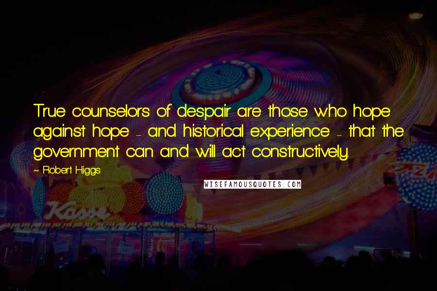 Robert Higgs Quotes: True counselors of despair are those who hope against hope - and historical experience - that the government can and will act constructively.