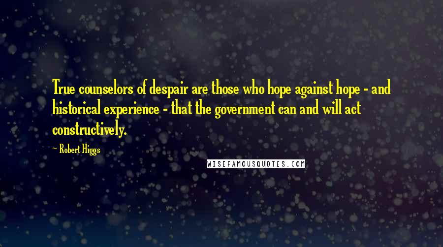 Robert Higgs Quotes: True counselors of despair are those who hope against hope - and historical experience - that the government can and will act constructively.