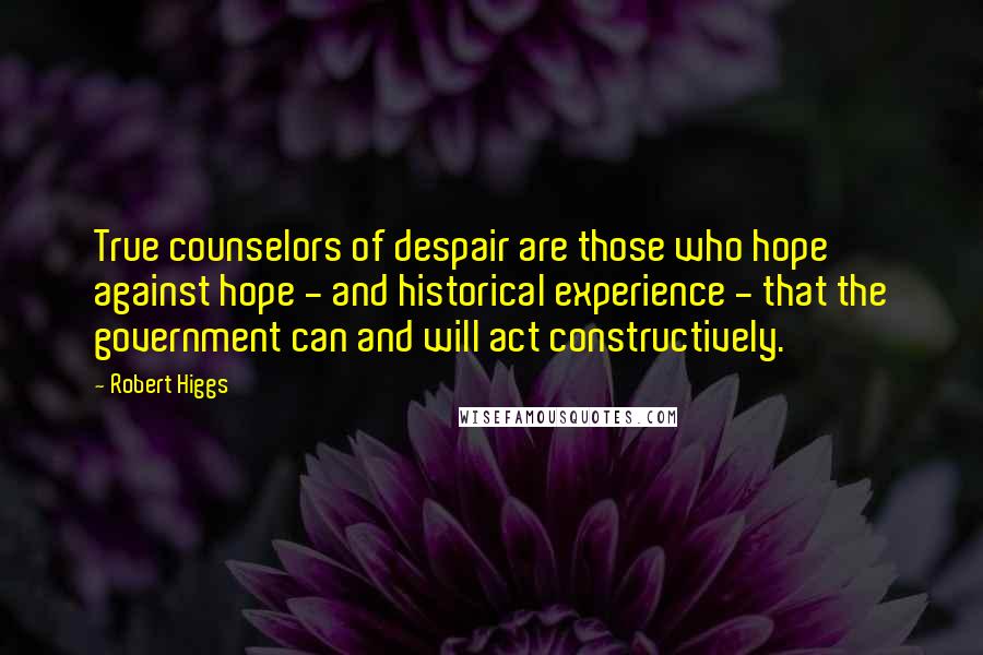 Robert Higgs Quotes: True counselors of despair are those who hope against hope - and historical experience - that the government can and will act constructively.