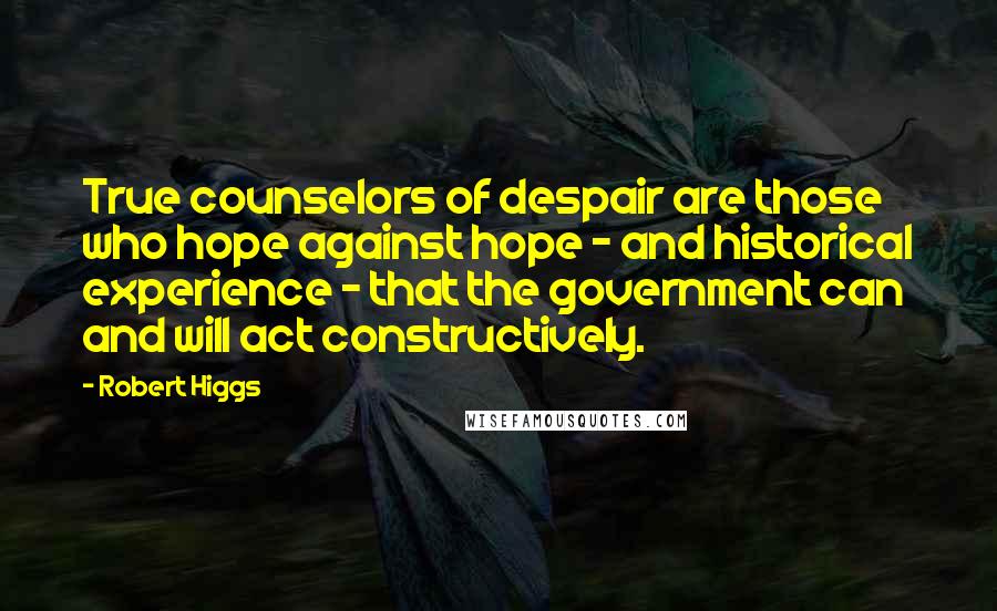 Robert Higgs Quotes: True counselors of despair are those who hope against hope - and historical experience - that the government can and will act constructively.