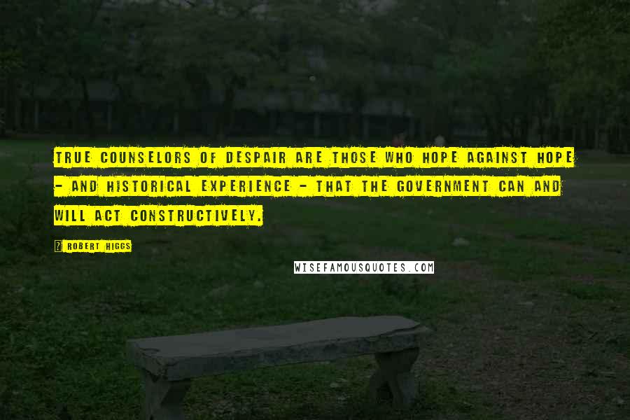 Robert Higgs Quotes: True counselors of despair are those who hope against hope - and historical experience - that the government can and will act constructively.