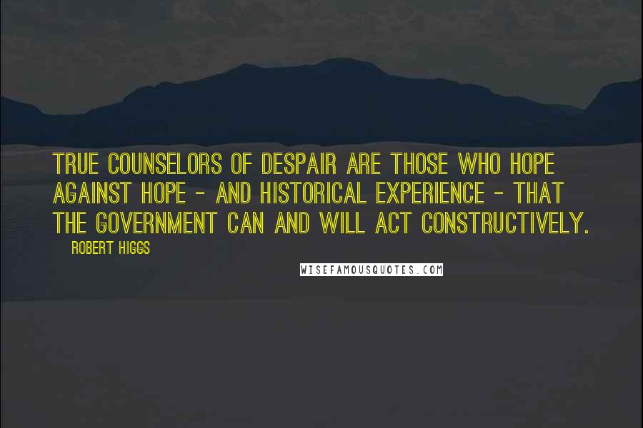 Robert Higgs Quotes: True counselors of despair are those who hope against hope - and historical experience - that the government can and will act constructively.