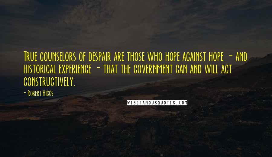 Robert Higgs Quotes: True counselors of despair are those who hope against hope - and historical experience - that the government can and will act constructively.