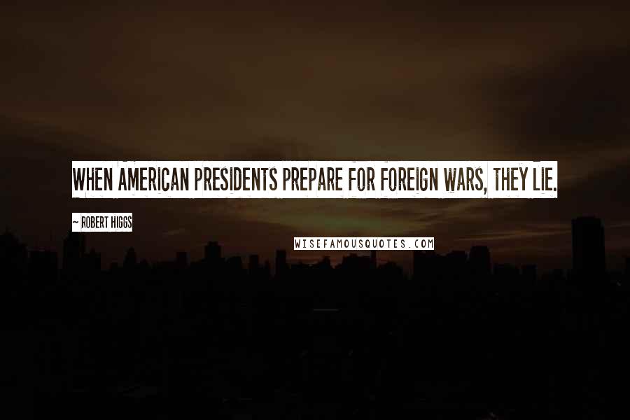 Robert Higgs Quotes: When American presidents prepare for foreign wars, they lie.