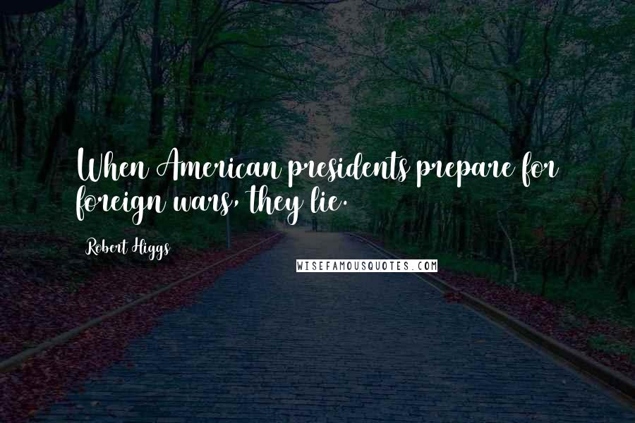 Robert Higgs Quotes: When American presidents prepare for foreign wars, they lie.