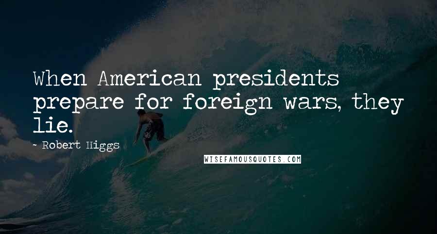 Robert Higgs Quotes: When American presidents prepare for foreign wars, they lie.