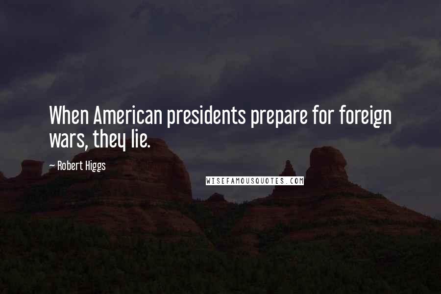 Robert Higgs Quotes: When American presidents prepare for foreign wars, they lie.