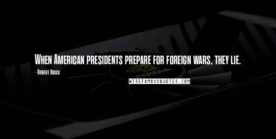 Robert Higgs Quotes: When American presidents prepare for foreign wars, they lie.