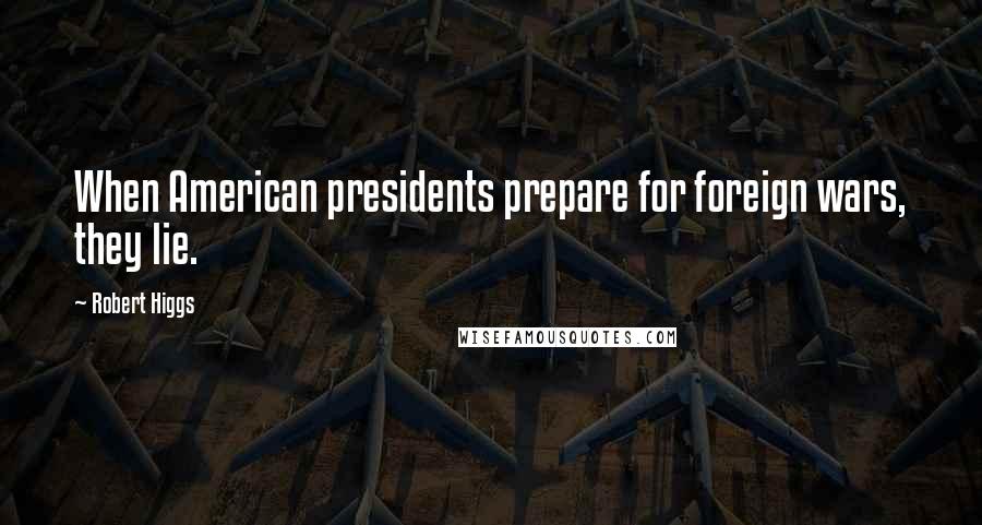 Robert Higgs Quotes: When American presidents prepare for foreign wars, they lie.