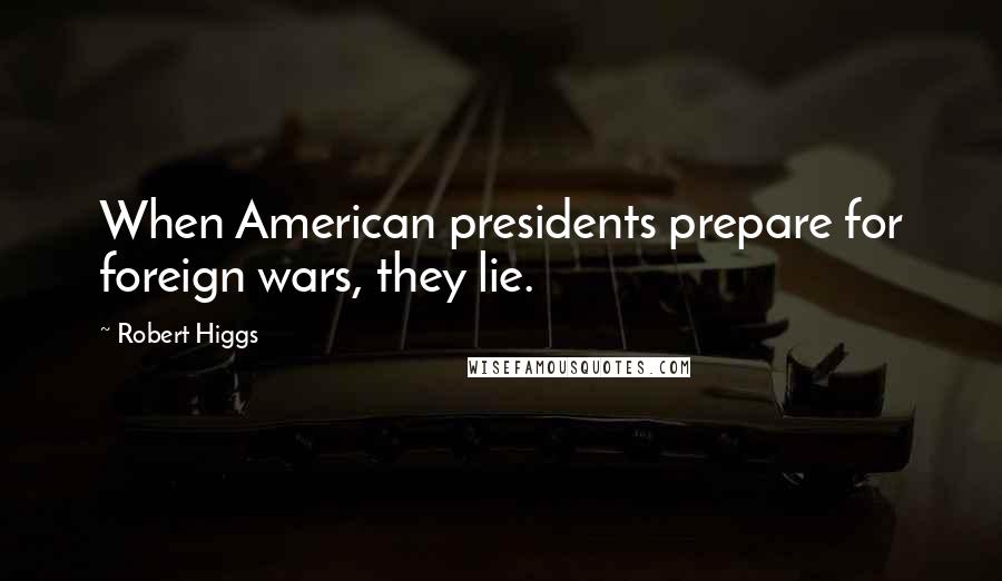 Robert Higgs Quotes: When American presidents prepare for foreign wars, they lie.