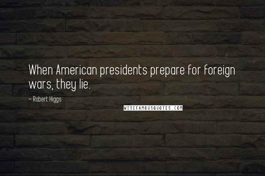 Robert Higgs Quotes: When American presidents prepare for foreign wars, they lie.