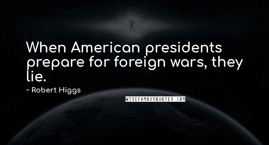 Robert Higgs Quotes: When American presidents prepare for foreign wars, they lie.