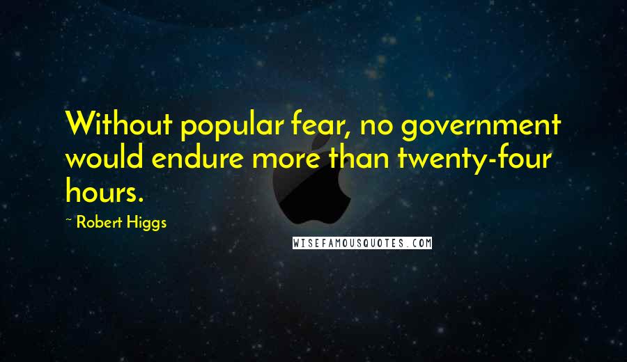 Robert Higgs Quotes: Without popular fear, no government would endure more than twenty-four hours.