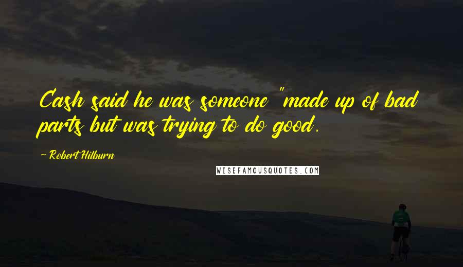 Robert Hilburn Quotes: Cash said he was someone "made up of bad parts but was trying to do good.
