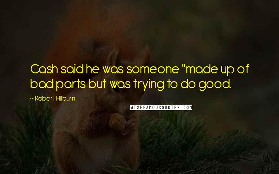Robert Hilburn Quotes: Cash said he was someone "made up of bad parts but was trying to do good.