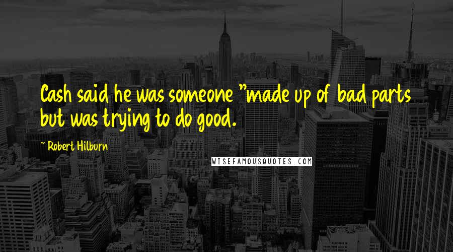 Robert Hilburn Quotes: Cash said he was someone "made up of bad parts but was trying to do good.