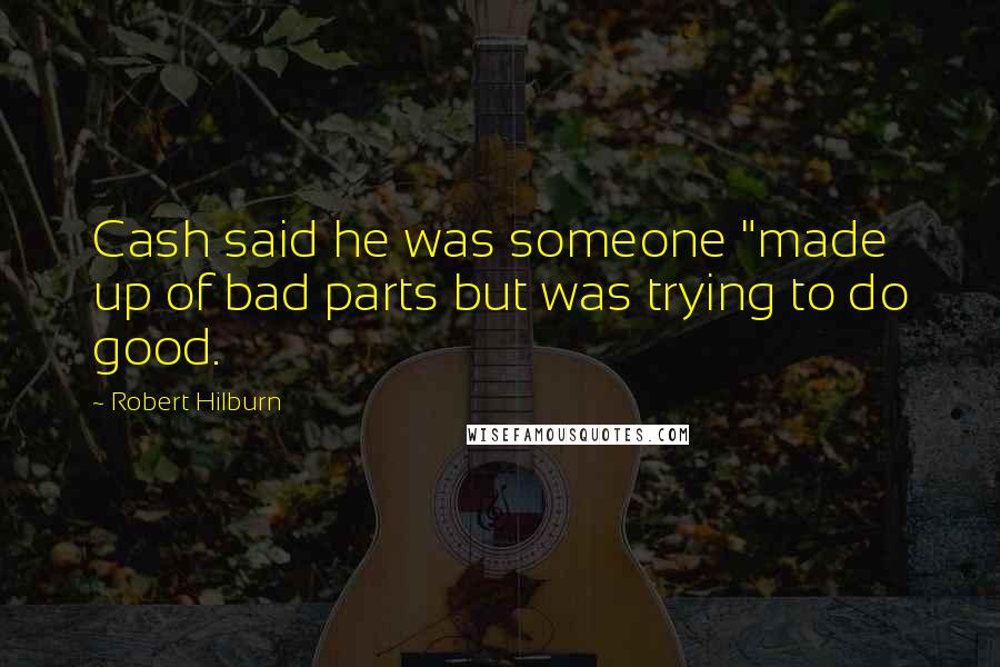 Robert Hilburn Quotes: Cash said he was someone "made up of bad parts but was trying to do good.