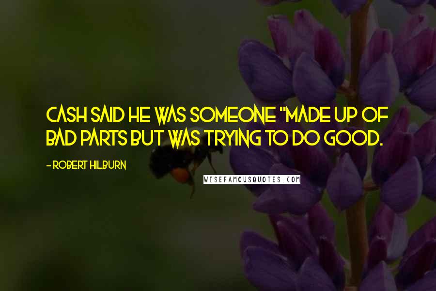Robert Hilburn Quotes: Cash said he was someone "made up of bad parts but was trying to do good.