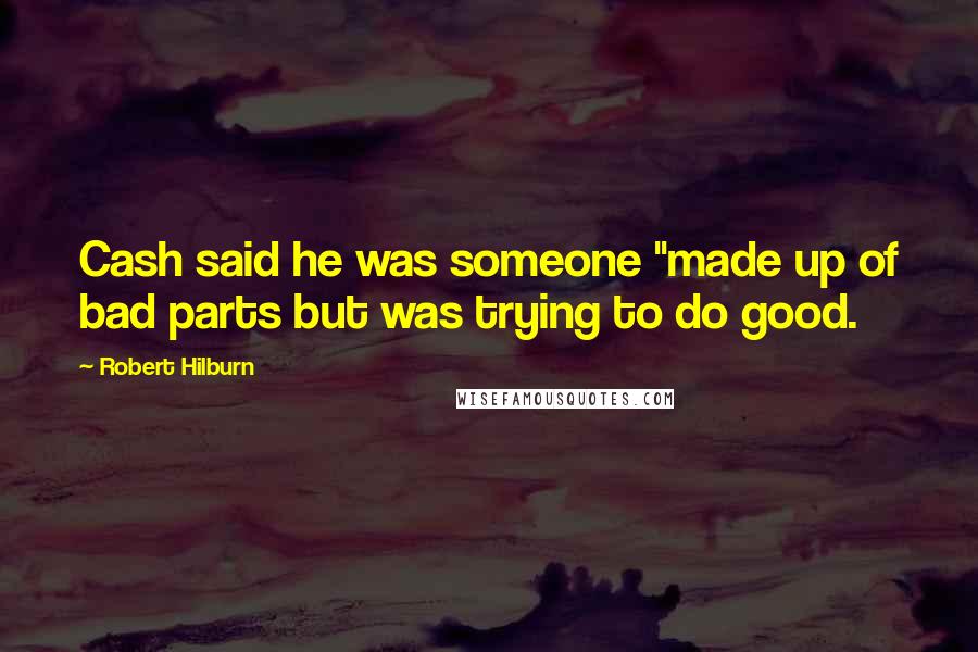 Robert Hilburn Quotes: Cash said he was someone "made up of bad parts but was trying to do good.
