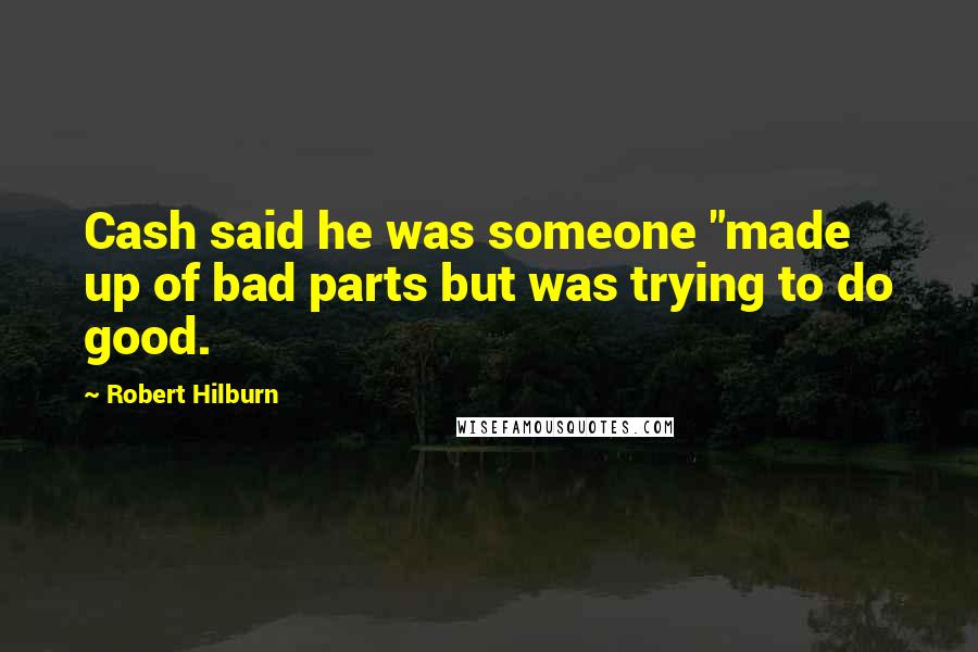 Robert Hilburn Quotes: Cash said he was someone "made up of bad parts but was trying to do good.