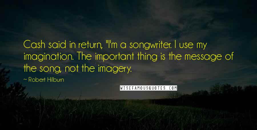 Robert Hilburn Quotes: Cash said in return, "I'm a songwriter. I use my imagination. The important thing is the message of the song, not the imagery.