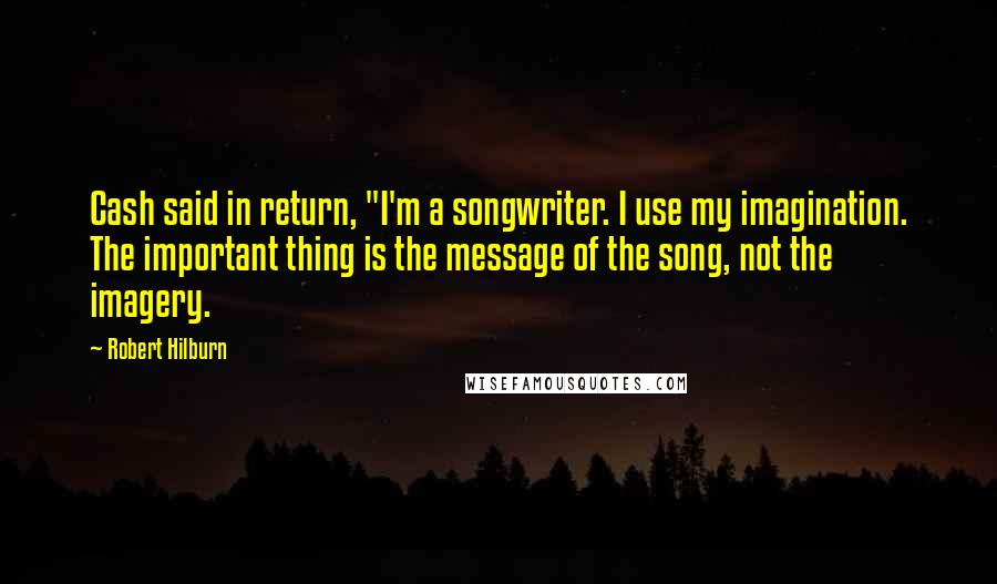 Robert Hilburn Quotes: Cash said in return, "I'm a songwriter. I use my imagination. The important thing is the message of the song, not the imagery.