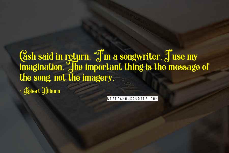 Robert Hilburn Quotes: Cash said in return, "I'm a songwriter. I use my imagination. The important thing is the message of the song, not the imagery.