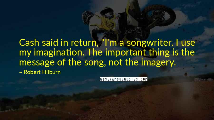 Robert Hilburn Quotes: Cash said in return, "I'm a songwriter. I use my imagination. The important thing is the message of the song, not the imagery.