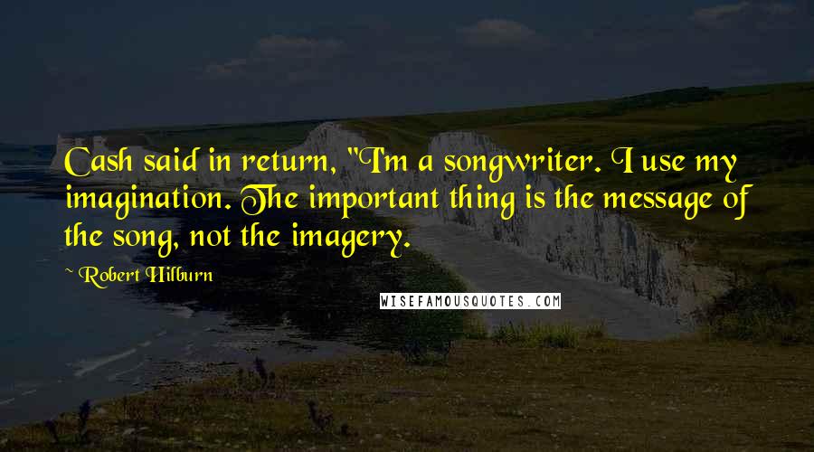 Robert Hilburn Quotes: Cash said in return, "I'm a songwriter. I use my imagination. The important thing is the message of the song, not the imagery.