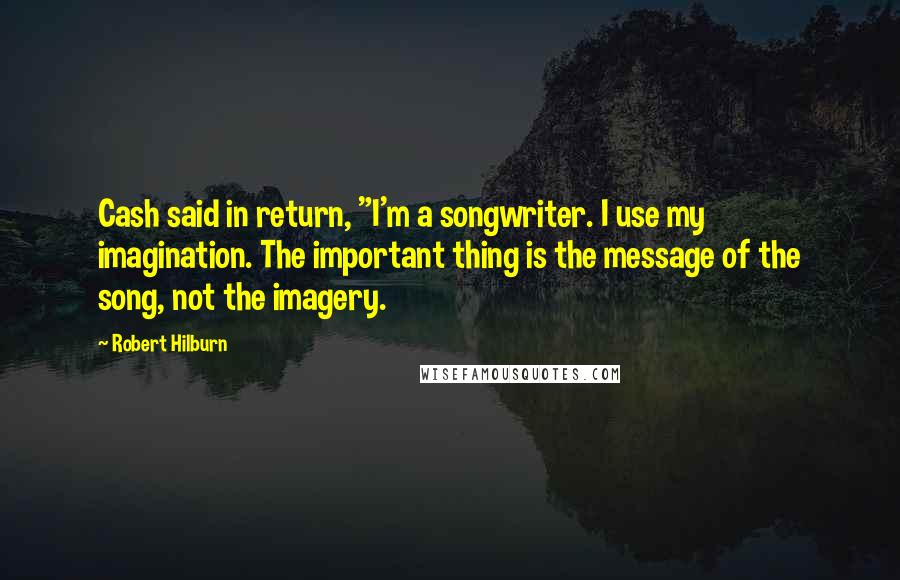 Robert Hilburn Quotes: Cash said in return, "I'm a songwriter. I use my imagination. The important thing is the message of the song, not the imagery.