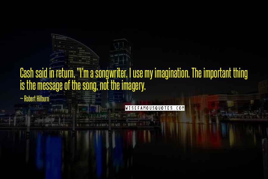 Robert Hilburn Quotes: Cash said in return, "I'm a songwriter. I use my imagination. The important thing is the message of the song, not the imagery.