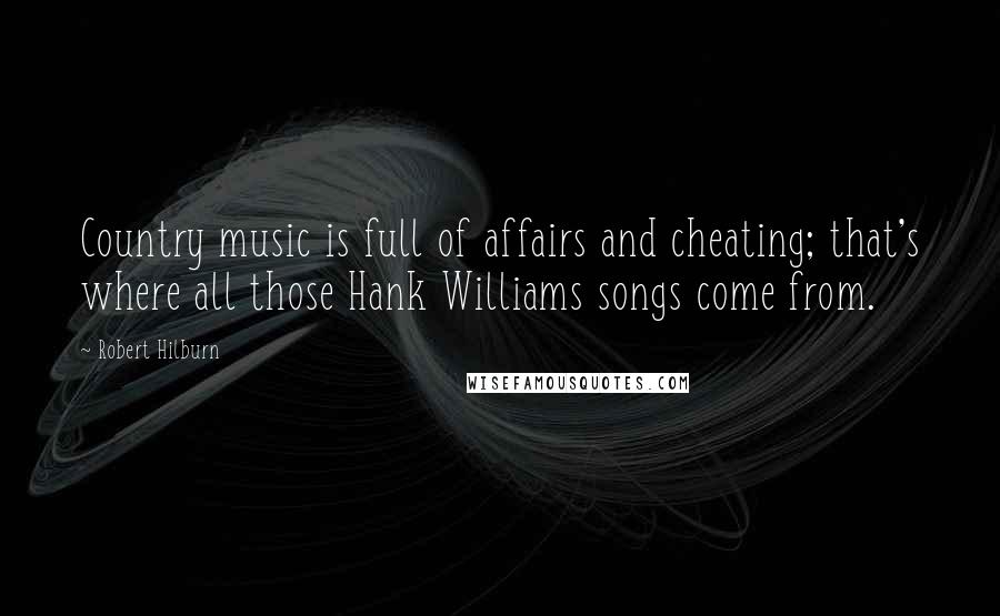 Robert Hilburn Quotes: Country music is full of affairs and cheating; that's where all those Hank Williams songs come from.