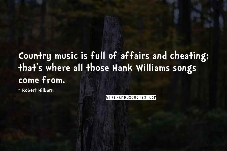 Robert Hilburn Quotes: Country music is full of affairs and cheating; that's where all those Hank Williams songs come from.