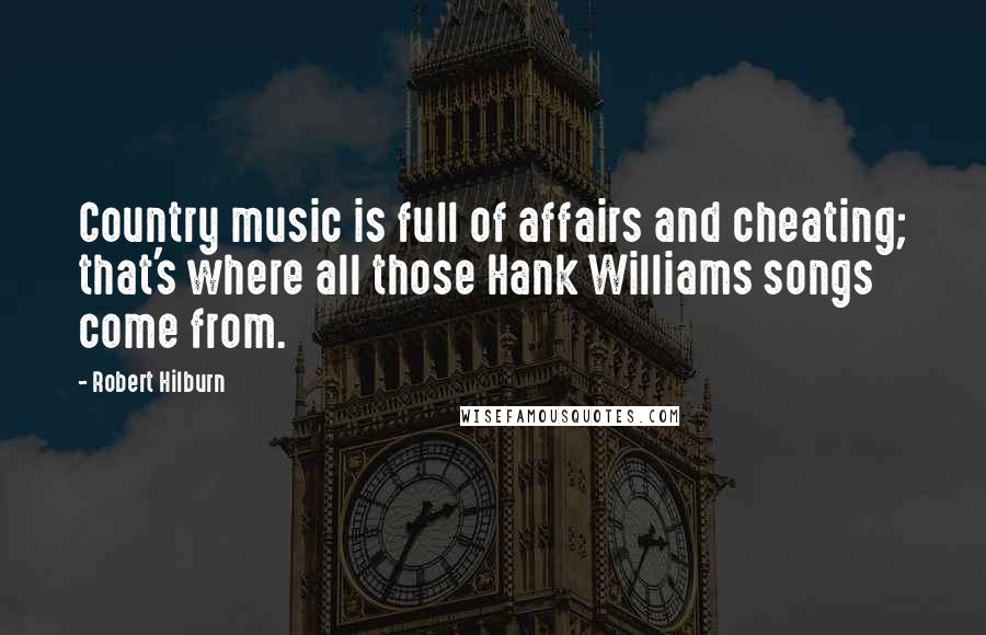 Robert Hilburn Quotes: Country music is full of affairs and cheating; that's where all those Hank Williams songs come from.
