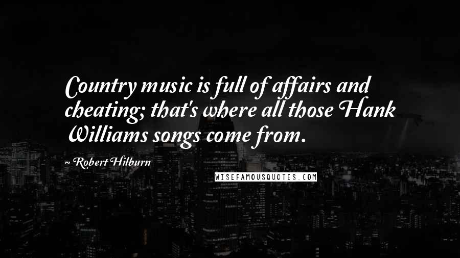 Robert Hilburn Quotes: Country music is full of affairs and cheating; that's where all those Hank Williams songs come from.