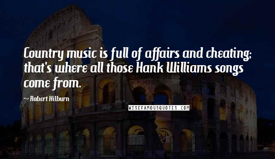 Robert Hilburn Quotes: Country music is full of affairs and cheating; that's where all those Hank Williams songs come from.