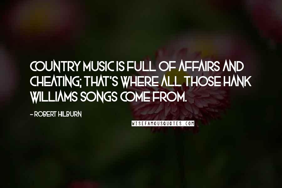 Robert Hilburn Quotes: Country music is full of affairs and cheating; that's where all those Hank Williams songs come from.