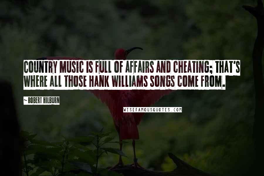 Robert Hilburn Quotes: Country music is full of affairs and cheating; that's where all those Hank Williams songs come from.