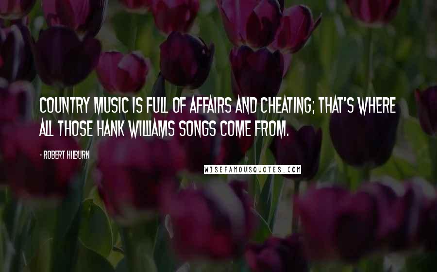 Robert Hilburn Quotes: Country music is full of affairs and cheating; that's where all those Hank Williams songs come from.