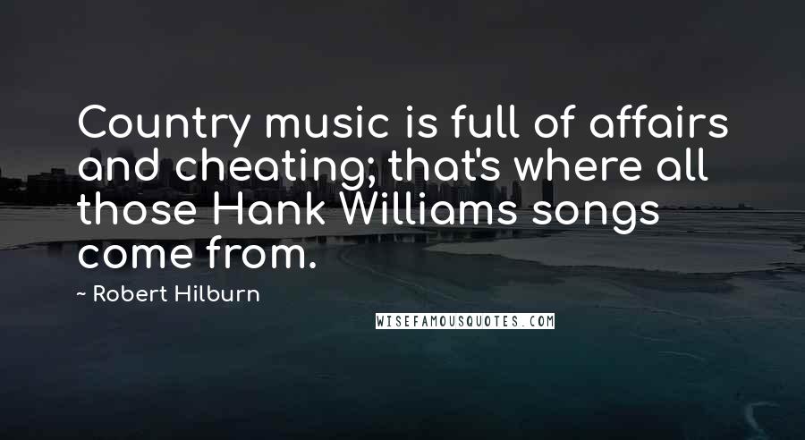 Robert Hilburn Quotes: Country music is full of affairs and cheating; that's where all those Hank Williams songs come from.