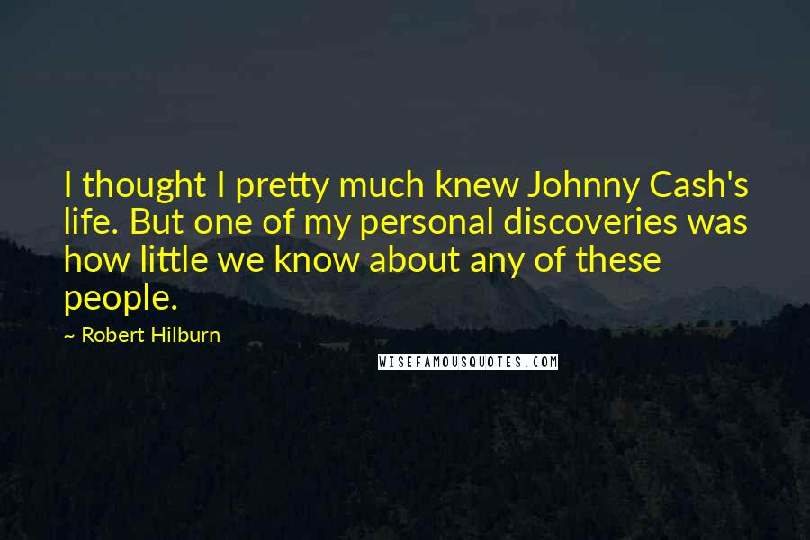 Robert Hilburn Quotes: I thought I pretty much knew Johnny Cash's life. But one of my personal discoveries was how little we know about any of these people.