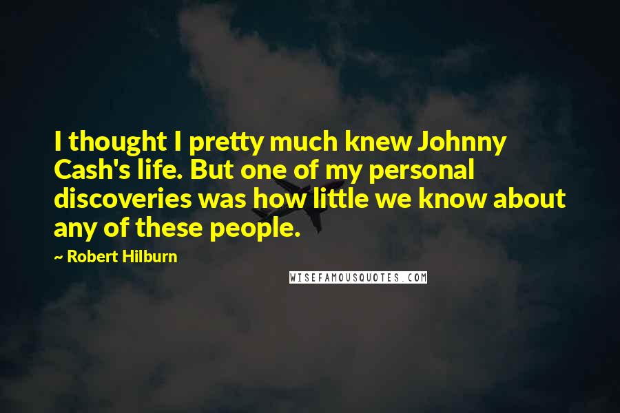 Robert Hilburn Quotes: I thought I pretty much knew Johnny Cash's life. But one of my personal discoveries was how little we know about any of these people.